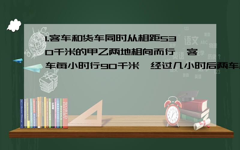 1.客车和货车同时从相距530千米的甲乙两地相向而行,客车每小时行90千米,经过几小时后两车相距56千米?