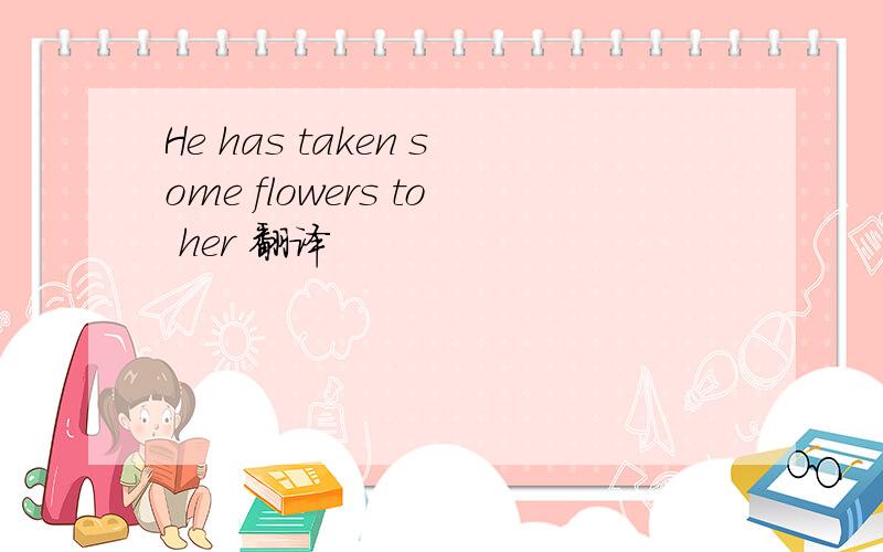 He has taken some flowers to her 翻译