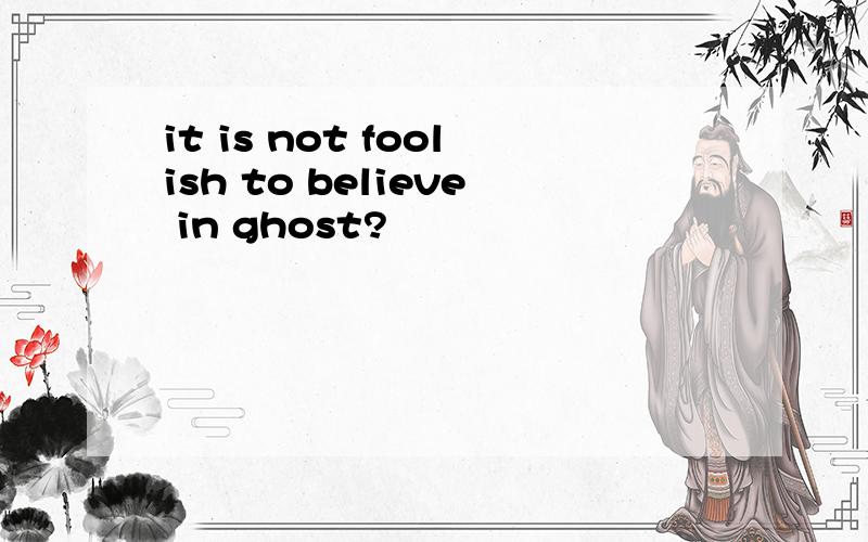 it is not foolish to believe in ghost?