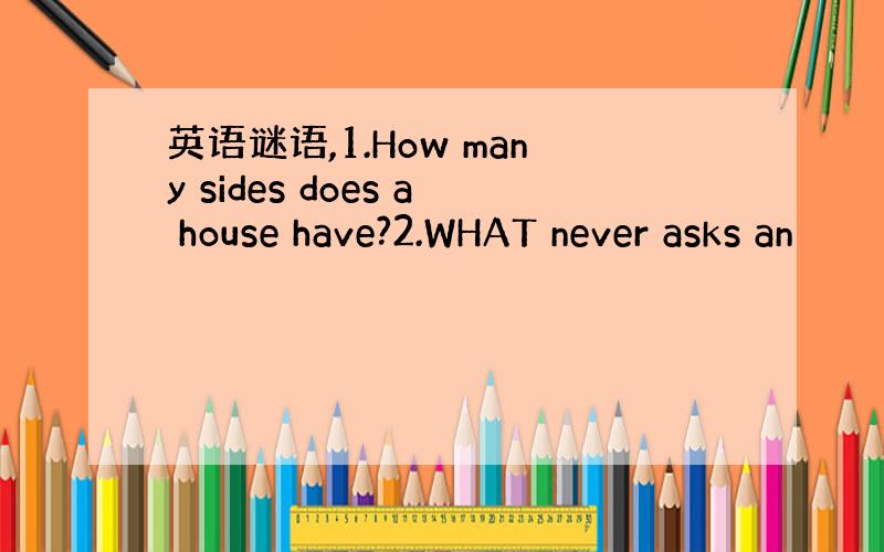 英语谜语,1.How many sides does a house have?2.WHAT never asks an