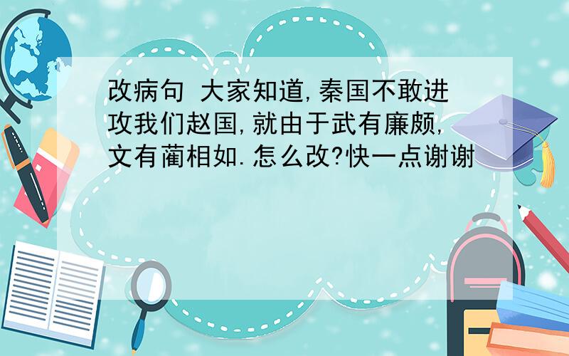 改病句 大家知道,秦国不敢进攻我们赵国,就由于武有廉颇,文有蔺相如.怎么改?快一点谢谢