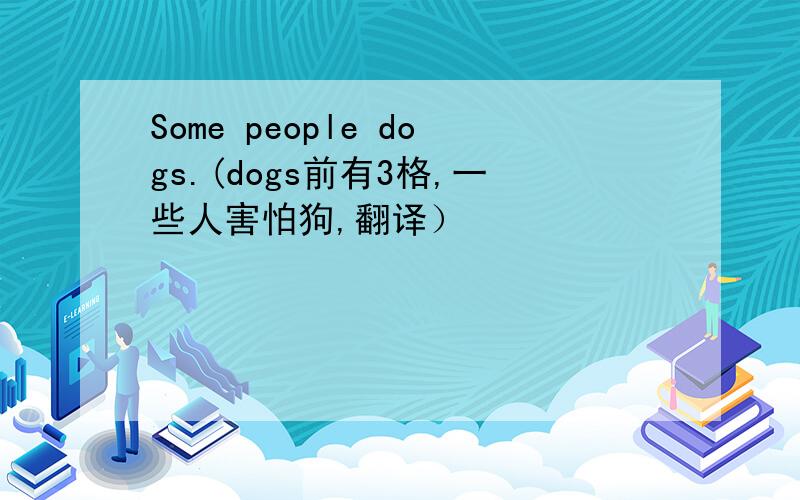 Some people dogs.(dogs前有3格,一些人害怕狗,翻译）