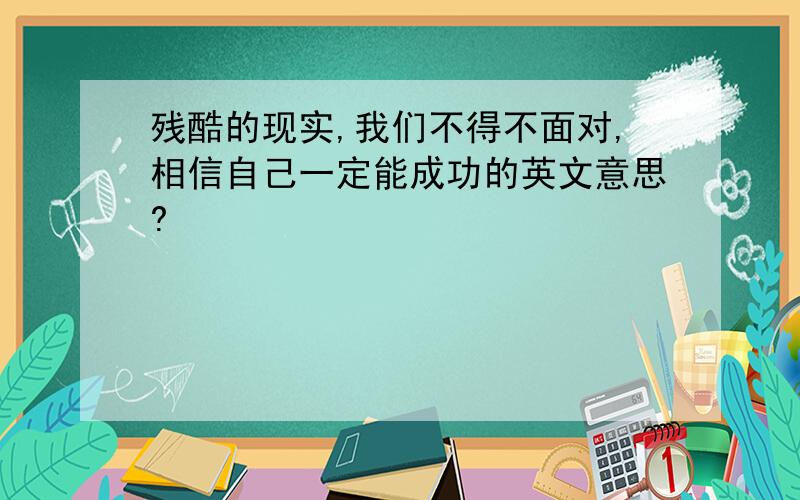 残酷的现实,我们不得不面对,相信自己一定能成功的英文意思?