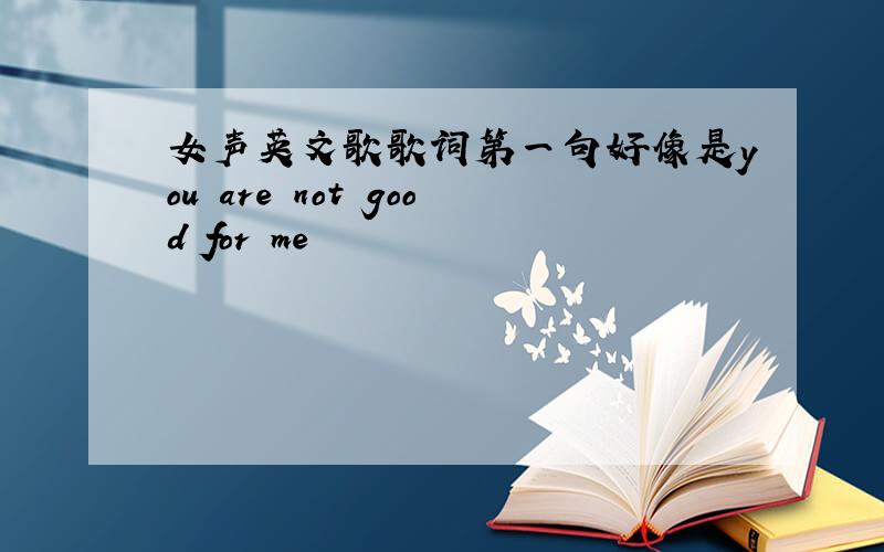 女声英文歌歌词第一句好像是you are not good for me