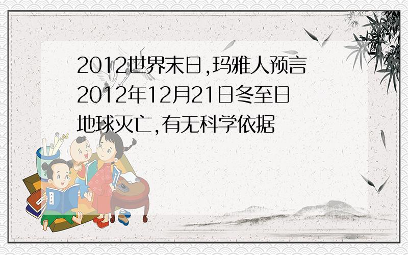 2012世界末日,玛雅人预言2012年12月21日冬至日地球灭亡,有无科学依据