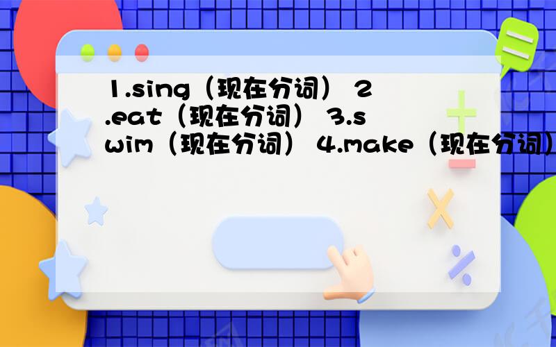 1.sing（现在分词） 2.eat（现在分词） 3.swim（现在分词） 4.make（现在分词） 5.had（动词原