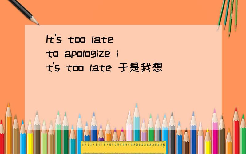 It's too late to apologize it's too late 于是我想