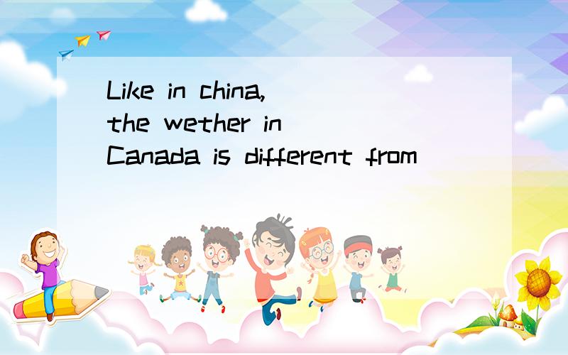 Like in china,the wether in Canada is different from