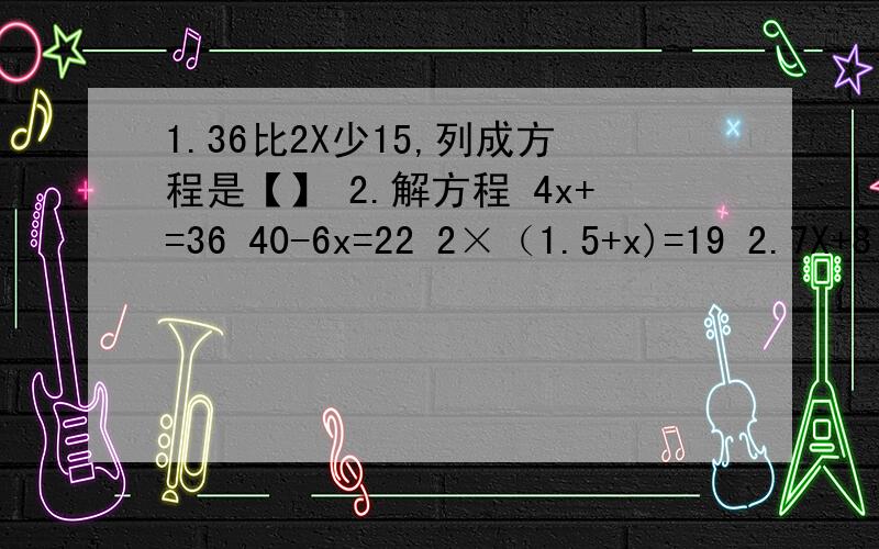 1.36比2X少15,列成方程是【】 2.解方程 4x+=36 40-6x=22 2×（1.5+x)=19 2.7X+8