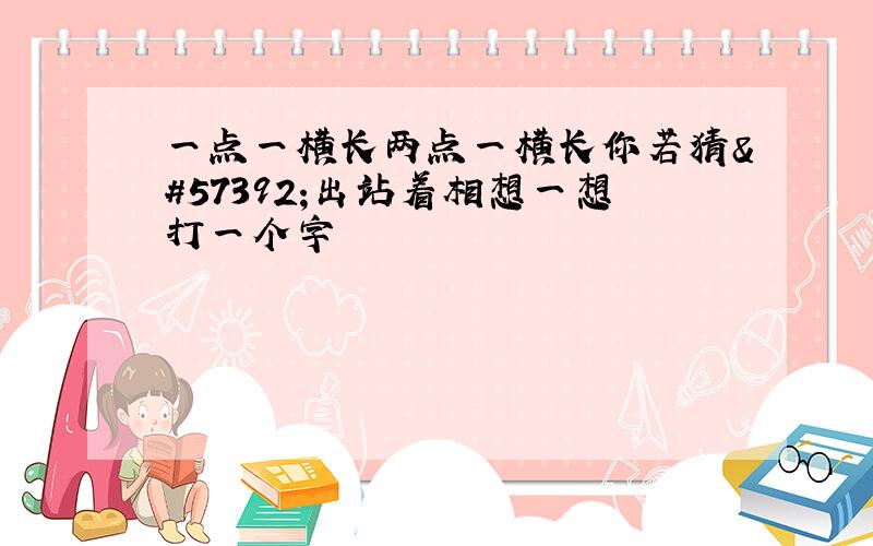 一点一横长两点一横长你若猜出站着相想一想打一个字