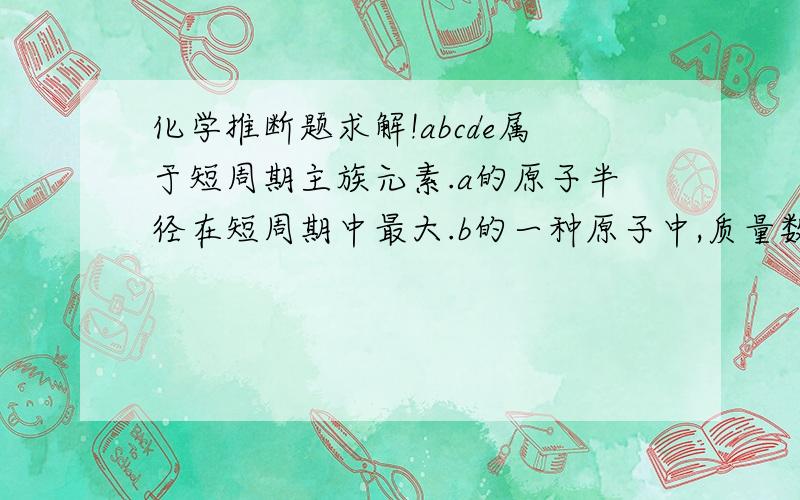 化学推断题求解!abcde属于短周期主族元素.a的原子半径在短周期中最大.b的一种原子中,质量数与质子数之差为零.c与d