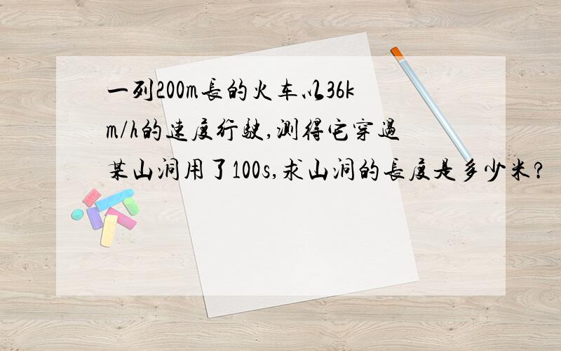 一列200m长的火车以36km/h的速度行驶,测得它穿过某山洞用了100s,求山洞的长度是多少米?