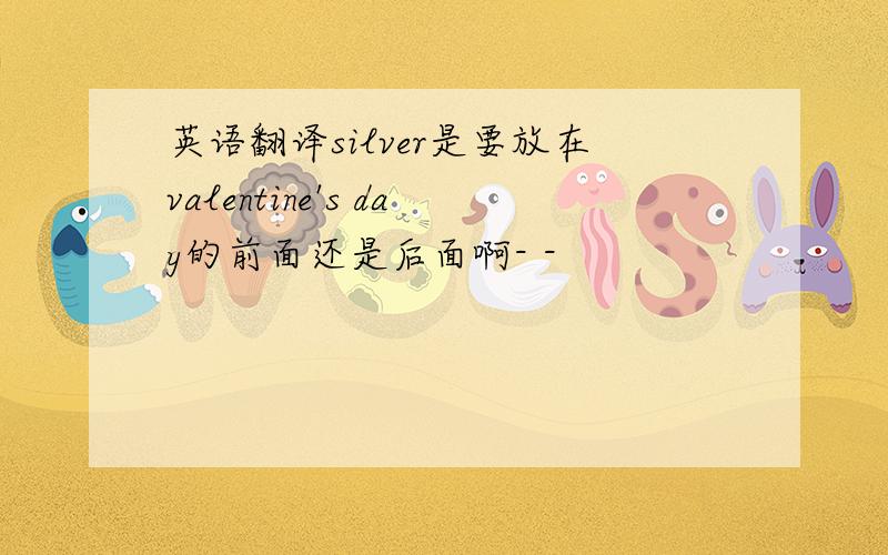 英语翻译silver是要放在valentine's day的前面还是后面啊- -