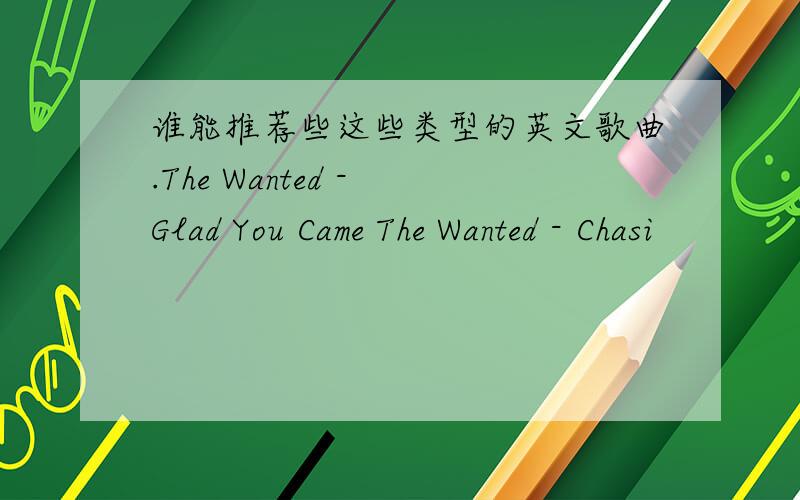 谁能推荐些这些类型的英文歌曲.The Wanted - Glad You Came The Wanted - Chasi