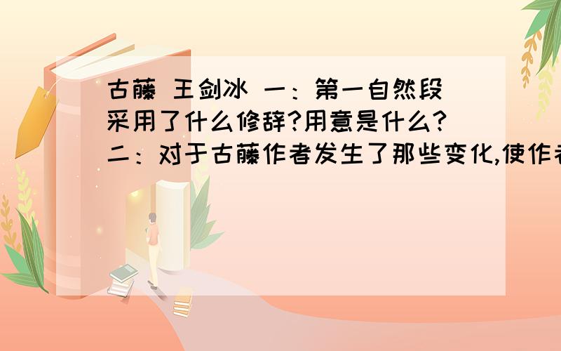 古藤 王剑冰 一：第一自然段采用了什么修辞?用意是什么?二：对于古藤作者发生了那些变化,使作者变化的理由是什么?三：藤留