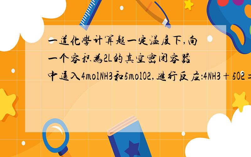 一道化学计算题一定温度下,向一个容积为2L的真空密闭容器中通入4molNH3和5molO2,进行反应：4NH3+5O2=