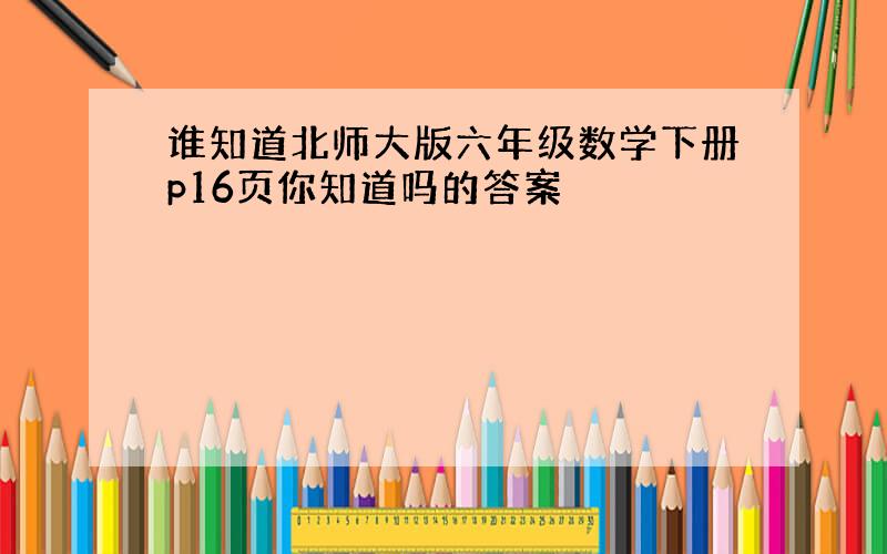 谁知道北师大版六年级数学下册p16页你知道吗的答案