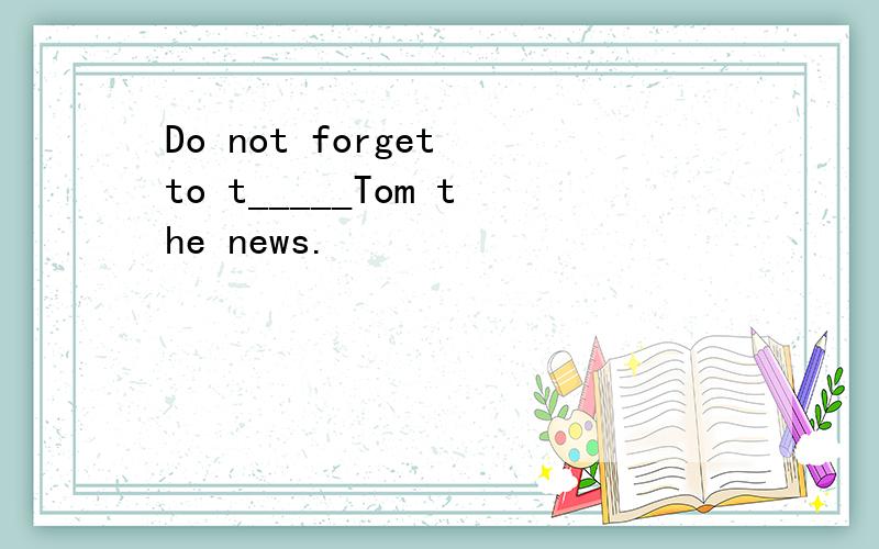 Do not forget to t_____Tom the news.