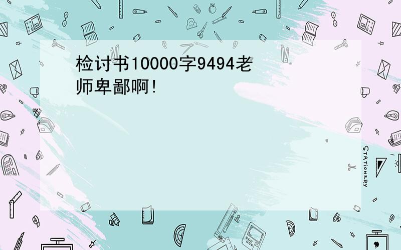 检讨书10000字9494老师卑鄙啊!