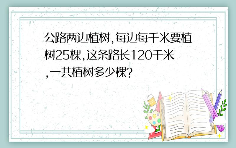 公路两边植树,每边每千米要植树25棵,这条路长120千米,一共植树多少棵?